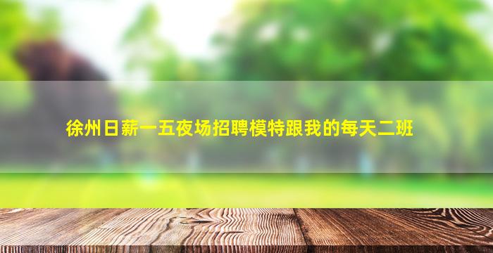 徐州日薪一五夜场招聘模特跟我的每天二班